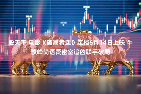股天下 电影《破局者迷》定档6月14日上映 牛骏峰尚语贤密室追凶联手破局