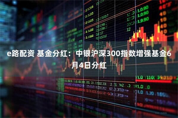 e路配资 基金分红：中银沪深300指数增强基金6月4日分红