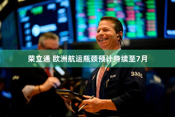 荣立通 欧洲航运瓶颈预计持续至7月