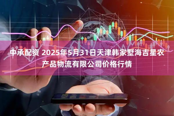 中承配资 2025年5月31日天津韩家墅海吉星农产品物流有限公司价格行情