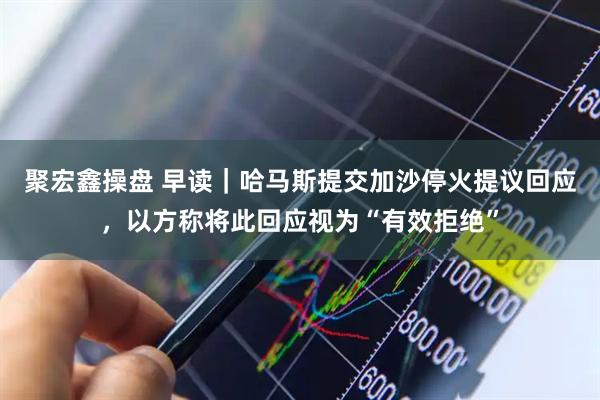 聚宏鑫操盘 早读｜哈马斯提交加沙停火提议回应，以方称将此回应视为“有效拒绝”