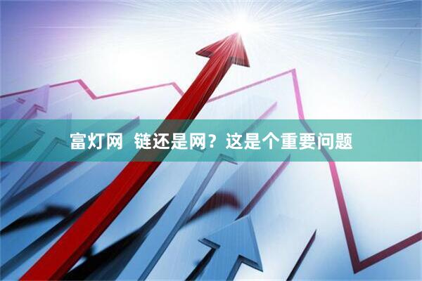 富灯网  链还是网？这是个重要问题
