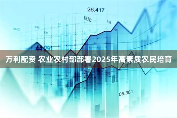 万利配资 农业农村部部署2025年高素质农民培育