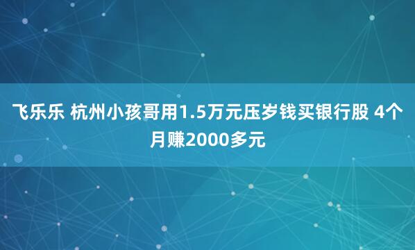 飞乐乐 杭州小孩哥用1.5万元压岁钱买银行股 4个月赚2000多元