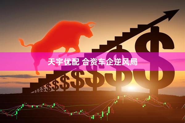 天宇优配 合资车企逆风局