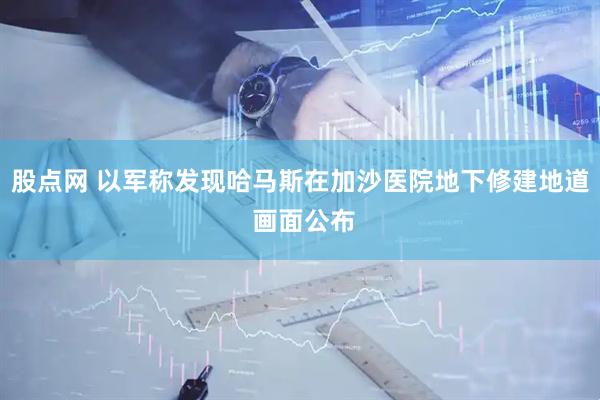 股点网 以军称发现哈马斯在加沙医院地下修建地道 画面公布