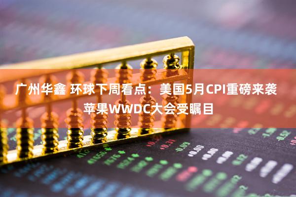 广州华鑫 环球下周看点：美国5月CPI重磅来袭 苹果WWDC大会受瞩目