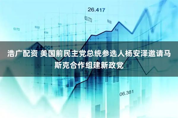 浩广配资 美国前民主党总统参选人杨安泽邀请马斯克合作组建新政党