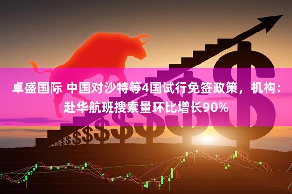 卓盛国际 中国对沙特等4国试行免签政策，机构：赴华航班搜索量环比增长90%