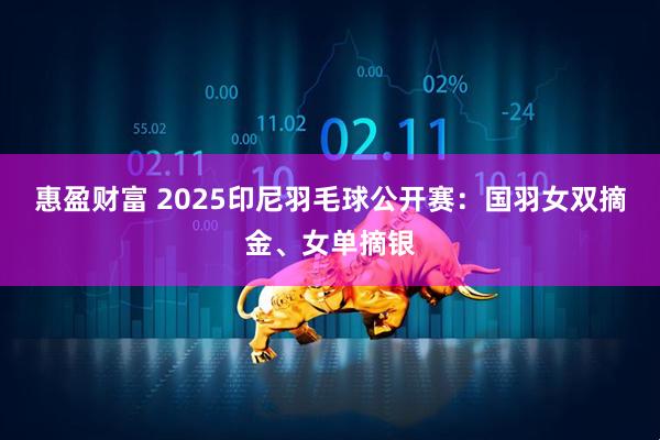 惠盈财富 2025印尼羽毛球公开赛：国羽女双摘金、女单摘银