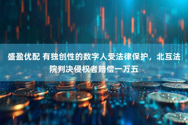 盛盈优配 有独创性的数字人受法律保护，北互法院判决侵权者赔偿一万五
