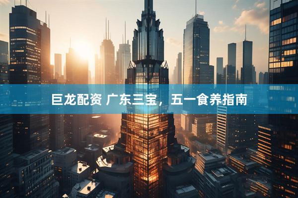 巨龙配资 广东三宝，五一食养指南