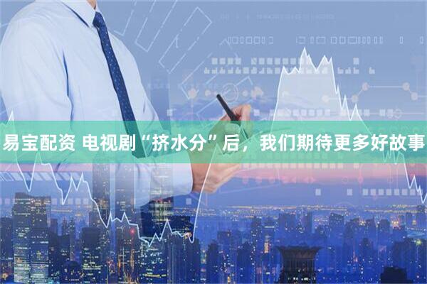 易宝配资 电视剧“挤水分”后，我们期待更多好故事