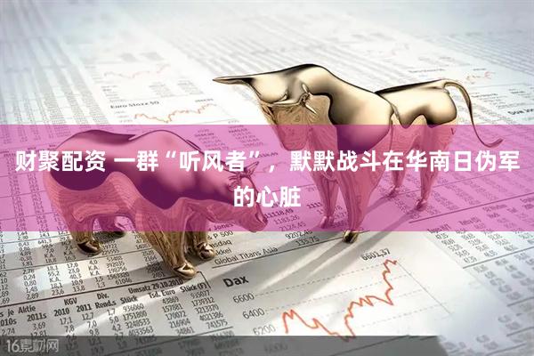 财聚配资 一群“听风者”，默默战斗在华南日伪军的心脏
