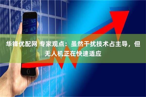 华锋优配网 专家观点：虽然干扰技术占主导，但无人机正在快速适应