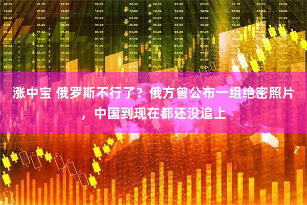 涨中宝 俄罗斯不行了？俄方曾公布一组绝密照片，中国到现在都还没追上