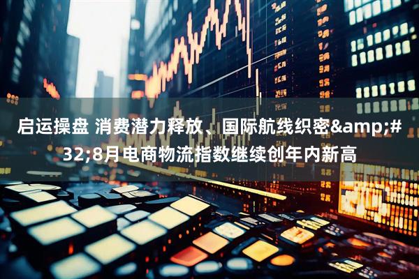 启运操盘 消费潜力释放、国际航线织密&#32;8月电商物流指数继续创年内新高