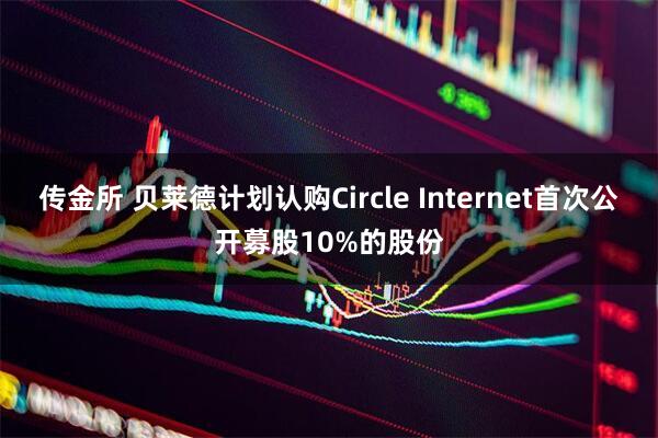 传金所 贝莱德计划认购Circle Internet首次公开募股10%的股份