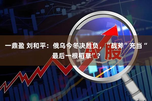 一鼎盈 刘和平：俄乌今冬决胜负，“战斧”充当“最后一根稻草”？