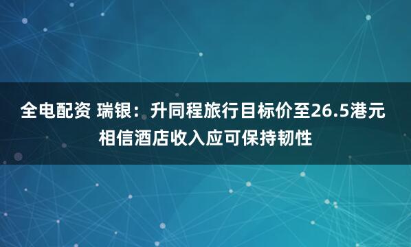 全电配资 瑞银：升同程旅行目标价至26.5港元 相信酒店收入应可保持韧性
