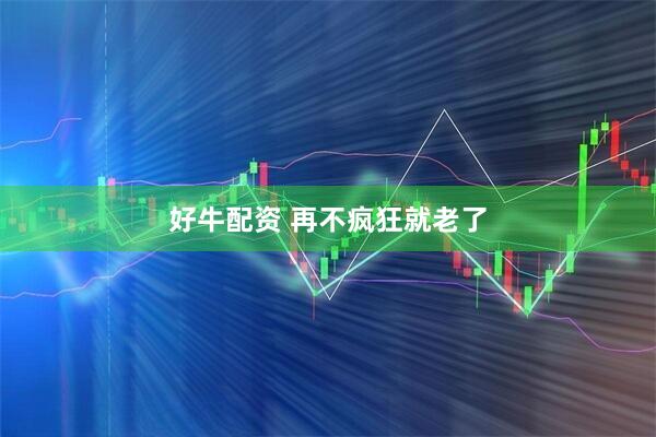 好牛配资 再不疯狂就老了