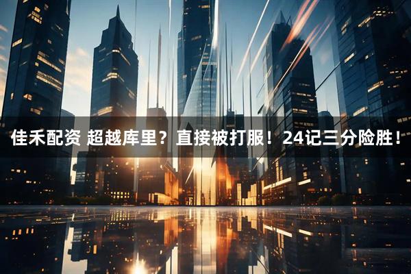 佳禾配资 超越库里？直接被打服！24记三分险胜！