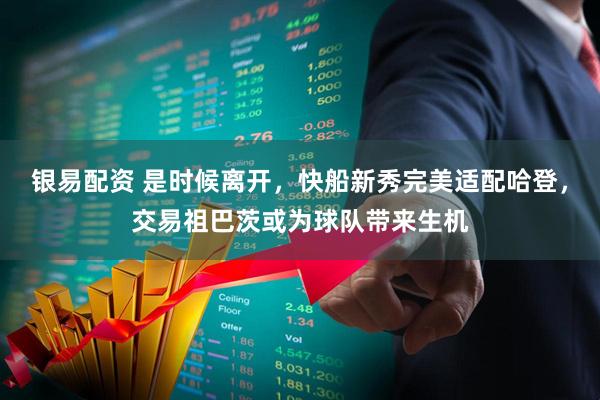 银易配资 是时候离开，快船新秀完美适配哈登，交易祖巴茨或为球队带来生机