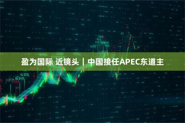 盈为国际 近镜头｜中国接任APEC东道主