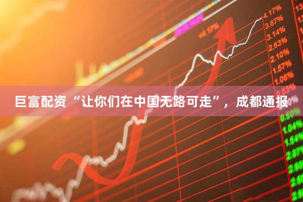 巨富配资 “让你们在中国无路可走”，成都通报